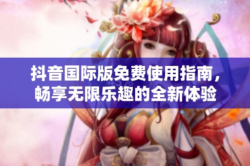 抖音国际版免费使用指南，畅享无限乐趣的全新体验