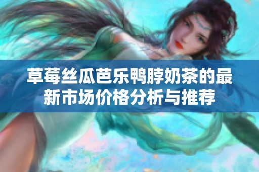 草莓丝瓜芭乐鸭脖奶茶的最新市场价格分析与推荐