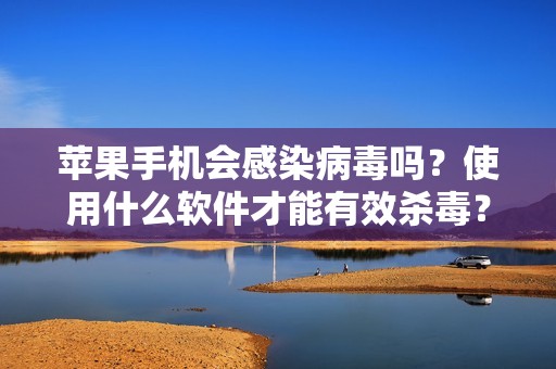 苹果手机会感染病毒吗？使用什么软件才能有效杀毒？