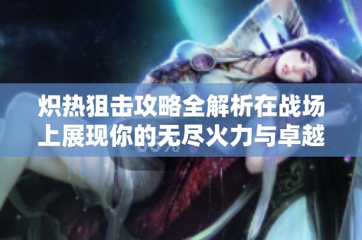 炽热狙击攻略全解析在战场上展现你的无尽火力与卓越战略