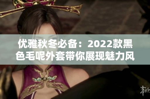 优雅秋冬必备：2022款黑色毛呢外套带你展现魅力风范