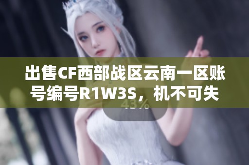 出售CF西部战区云南一区账号编号R1W3S，机不可失！