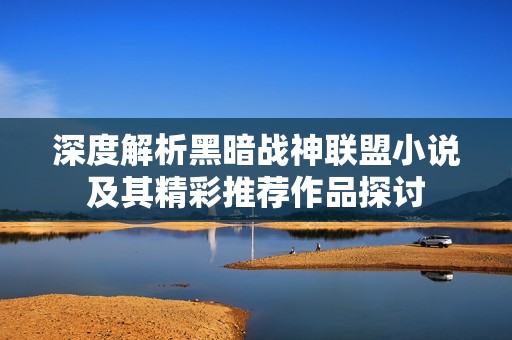 深度解析黑暗战神联盟小说及其精彩推荐作品探讨