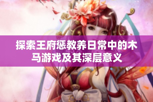 探索王府惩教养日常中的木马游戏及其深层意义