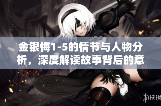 金银悔1-5的情节与人物分析，深度解读故事背后的意义