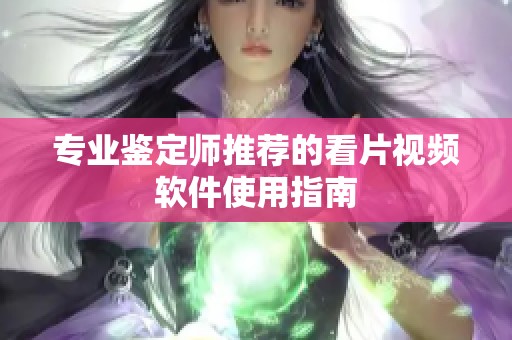 专业鉴定师推荐的看片视频软件使用指南