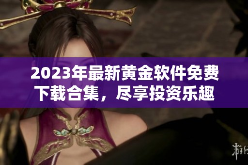 2023年最新黄金软件免费下载合集，尽享投资乐趣