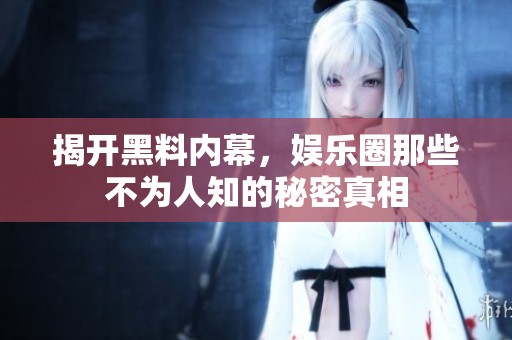 揭开黑料内幕，娱乐圈那些不为人知的秘密真相