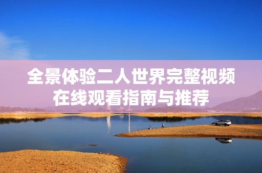 全景体验二人世界完整视频在线观看指南与推荐