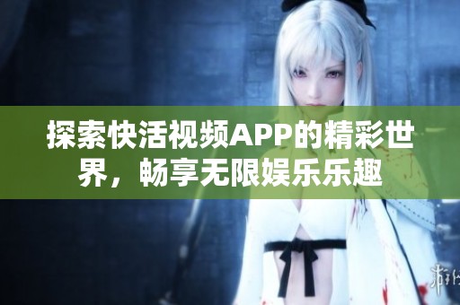 探索快活视频APP的精彩世界，畅享无限娱乐乐趣