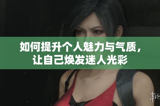如何提升个人魅力与气质，让自己焕发迷人光彩