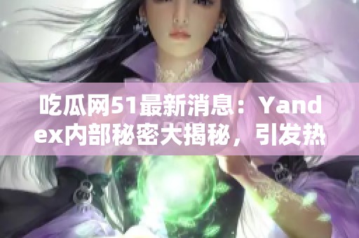 吃瓜网51最新消息：Yandex内部秘密大揭秘，引发热议