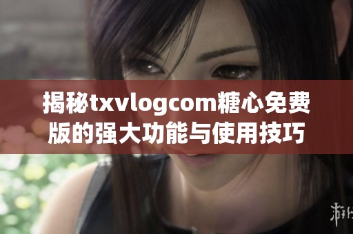 揭秘txvlogcom糖心免费版的强大功能与使用技巧