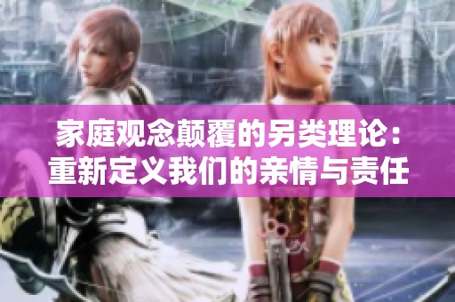 家庭观念颠覆的另类理论：重新定义我们的亲情与责任