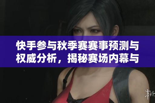 快手参与秋季赛赛事预测与权威分析，揭秘赛场内幕与战术布局