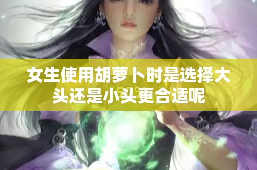 女生使用胡萝卜时是选择大头还是小头更合适呢
