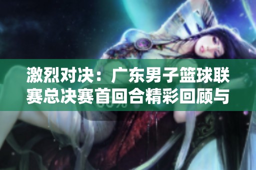 激烈对决：广东男子篮球联赛总决赛首回合精彩回顾与亮点分析