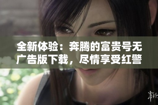 全新体验：奔腾的富贵号无广告版下载，尽情享受红警之家提供的折相思修改器