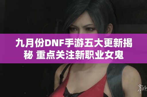 九月份DNF手游五大更新揭秘 重点关注新职业女鬼