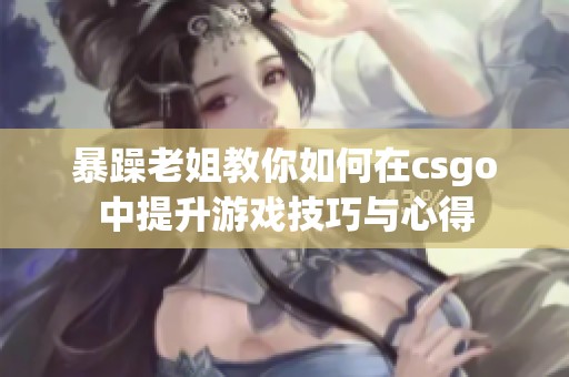 暴躁老姐教你如何在csgo中提升游戏技巧与心得