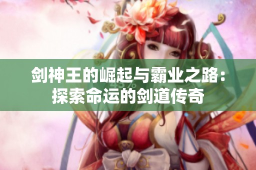 剑神王的崛起与霸业之路：探索命运的剑道传奇
