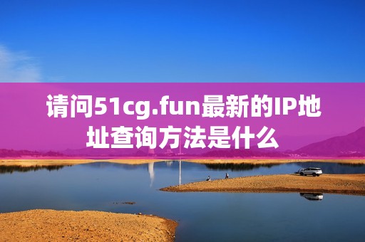 请问51cg.fun最新的IP地址查询方法是什么