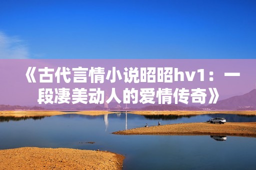 《古代言情小说昭昭hv1：一段凄美动人的爱情传奇》