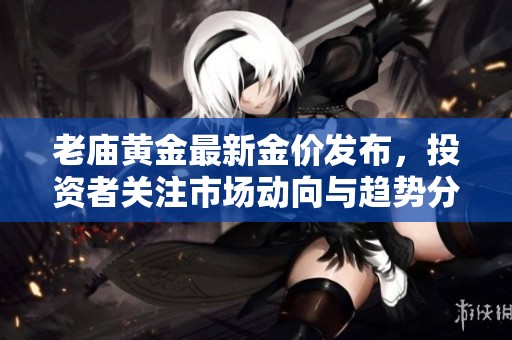 老庙黄金最新金价发布，投资者关注市场动向与趋势分析