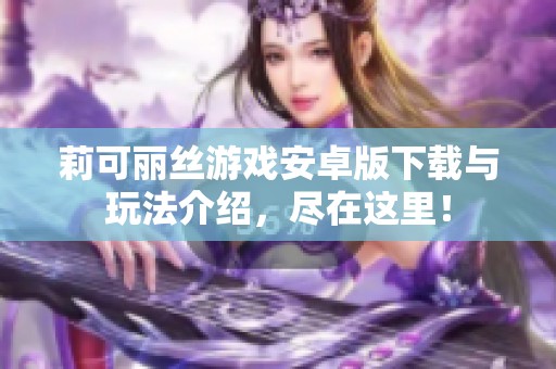 莉可丽丝游戏安卓版下载与玩法介绍，尽在这里！