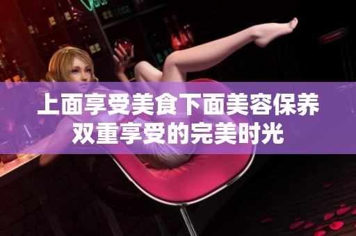 上面享受美食下面美容保养双重享受的完美时光