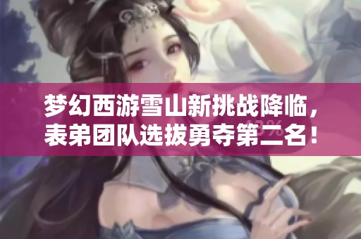 梦幻西游雪山新挑战降临，表弟团队选拔勇夺第二名！