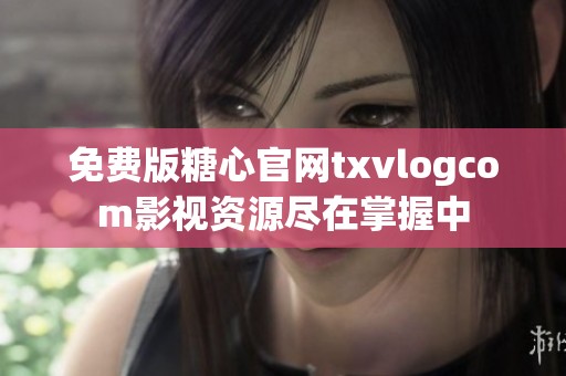免费版糖心官网txvlogcom影视资源尽在掌握中