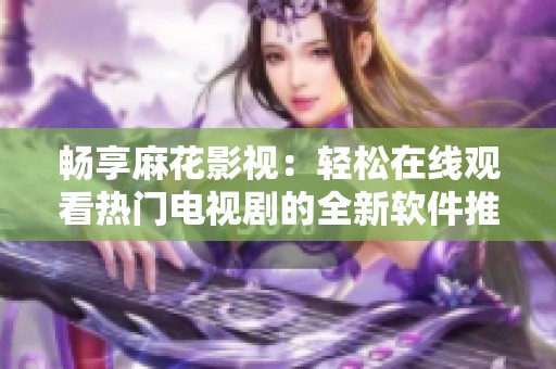 畅享麻花影视：轻松在线观看热门电视剧的全新软件推荐