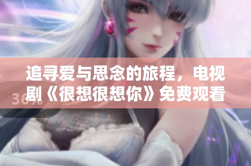 追寻爱与思念的旅程，电视剧《很想很想你》免费观看指南