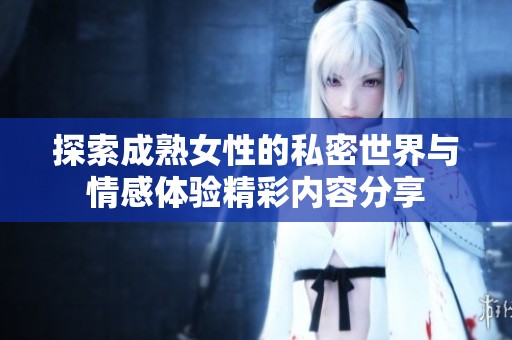 探索成熟女性的私密世界与情感体验精彩内容分享