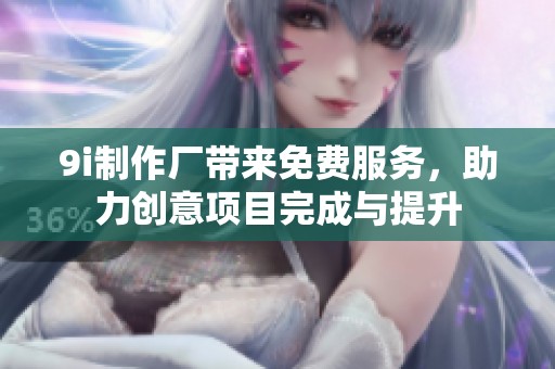 9i制作厂带来免费服务，助力创意项目完成与提升