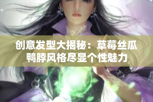 创意发型大揭秘：草莓丝瓜鸭脖风格尽显个性魅力