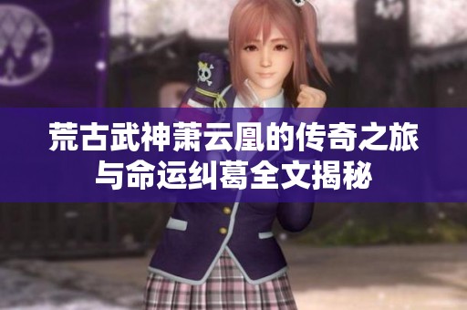 荒古武神萧云凰的传奇之旅与命运纠葛全文揭秘
