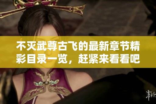 不灭武尊古飞的最新章节精彩目录一览，赶紧来看看吧