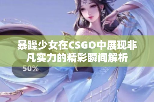暴躁少女在CSGO中展现非凡实力的精彩瞬间解析