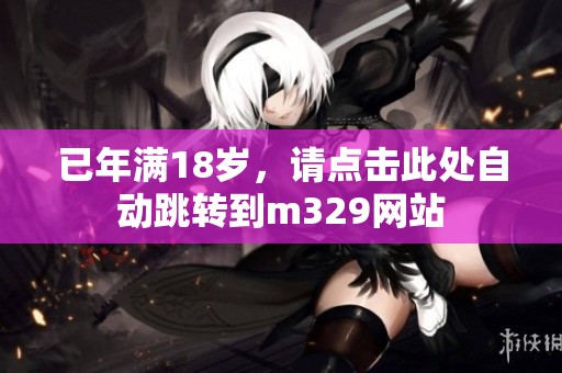 已年满18岁，请点击此处自动跳转到m329网站