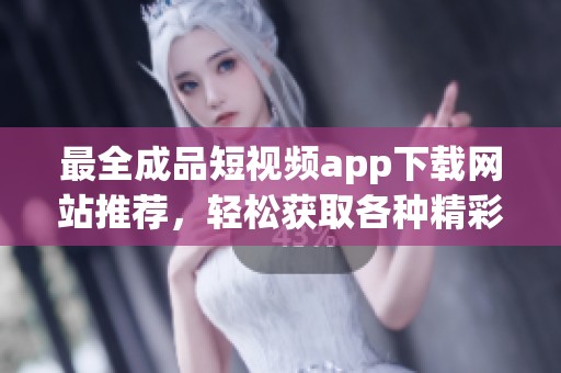 最全成品短视频app下载网站推荐，轻松获取各种精彩内容