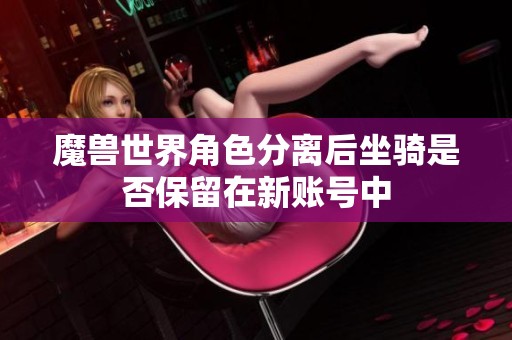魔兽世界角色分离后坐骑是否保留在新账号中