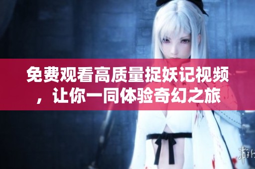 免费观看高质量捉妖记视频，让你一同体验奇幻之旅