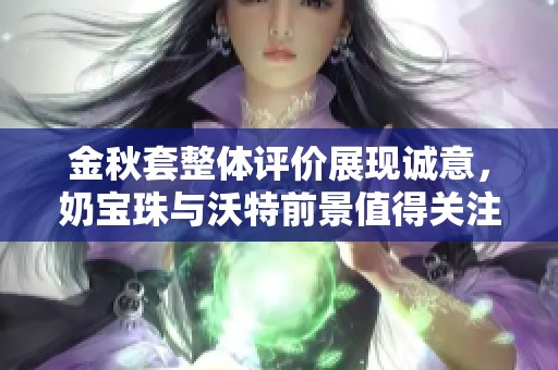 金秋套整体评价展现诚意，奶宝珠与沃特前景值得关注