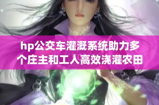 hp公交车灌溉系统助力多个庄主和工人高效浇灌农田