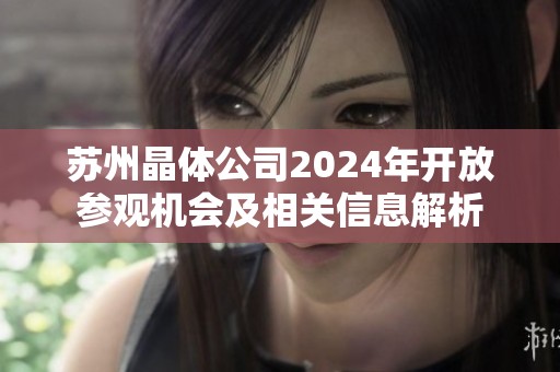 苏州晶体公司2024年开放参观机会及相关信息解析