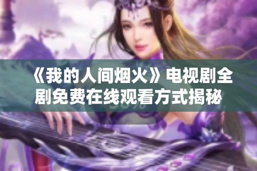 《我的人间烟火》电视剧全剧免费在线观看方式揭秘