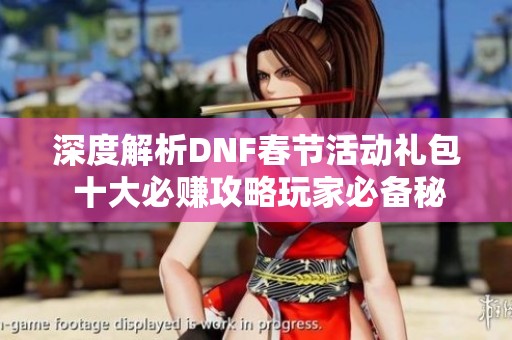 深度解析DNF春节活动礼包 十大必赚攻略玩家必备秘籍