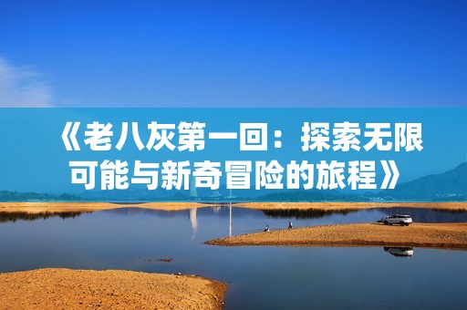 《老八灰第一回：探索无限可能与新奇冒险的旅程》
